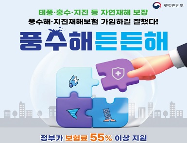 행정안전부

태풍·홍수·지진 등 자연재해 보장
풍수해·지진재해보험 가입하길 잘했다!
풍수해 든든해

정부가 보험료 55% 이상 지원